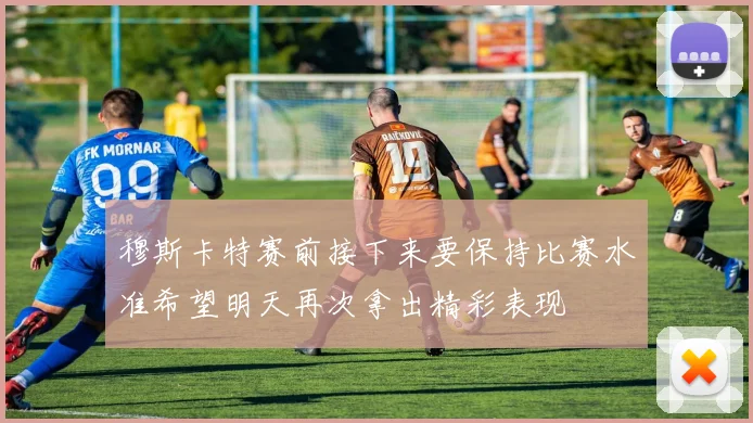 穆斯卡特赛前接下来要保持比赛水准希望明天再次拿出精彩表现