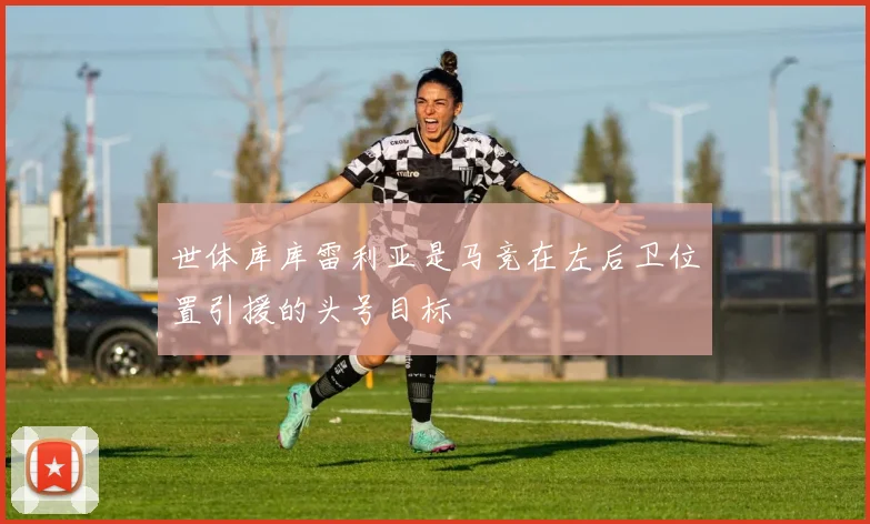 世体库库雷利亚是马竞在左后卫位置引援的头号目标