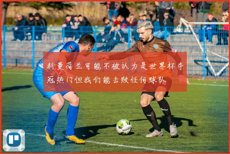 科曼荷兰可能不被认为是世界杯夺冠热门但我们能击败任何球队