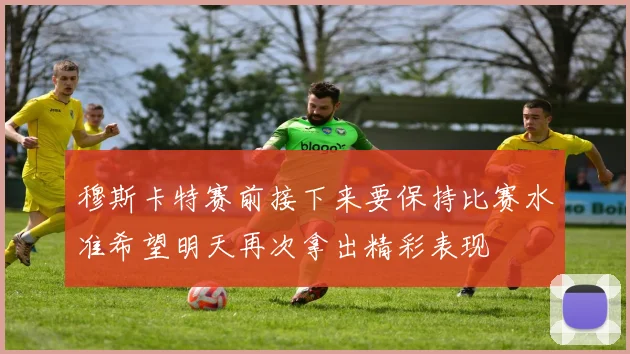 穆斯卡特赛前接下来要保持比赛水准希望明天再次拿出精彩表现
